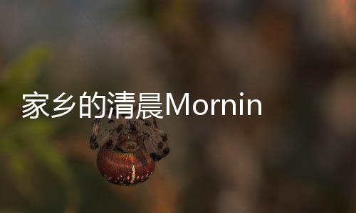 家乡的清晨Morning In My Hometown 家乡由于它远离城市
