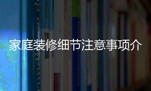 家庭装修细节注意事项介绍 家庭装修流程 了解更多公司详情及装修报价