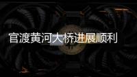 官渡黄河大桥进展顺利 新乡人去郑州又多一条路