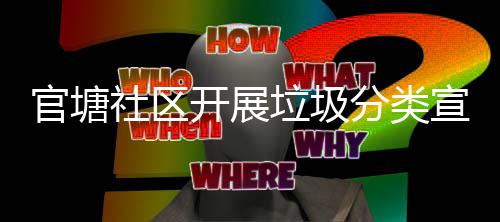 官塘社区开展垃圾分类宣传志愿服务活动 宣传使绿色发展理念深入人心