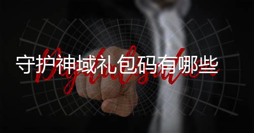 守护神域礼包码有哪些 守护神域礼包码汇总大全 朋友们想领取更多福利
