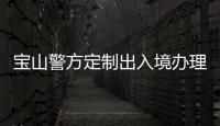 宝山警方定制出入境办理“服务包”，以协作互联机制优化营商环境