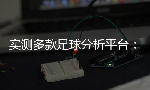 实测多款足球分析平台：一款凭逻辑与福利，成为彩民口碑之选 