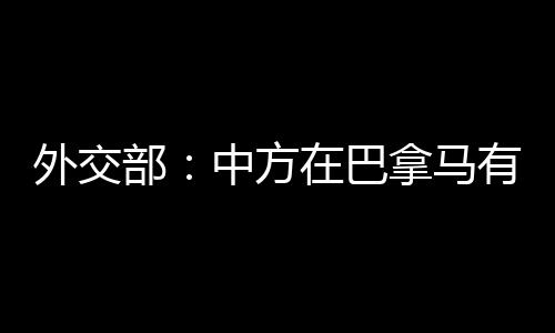 外交部：中方在巴拿马有关港口问题上的立场是明确的 将坚定维护中方正当权益 将坚定维护中方正当权益