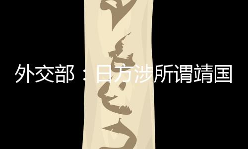 外交部：日方涉所谓靖国神社一系列消极动向公然严重践踏历史正义和人类良知 严重&emsp;&emsp;林剑说