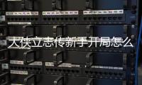 大侠立志传新手开局怎么玩 大侠立志传新手困难开局攻略大全