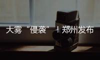 大雾“侵袭”！郑州发布大雾红色预警信号