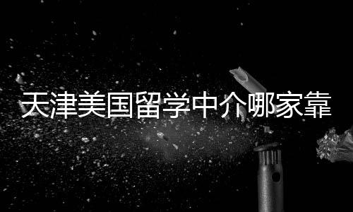 天津美国留学中介哪家靠谱？内行人偷偷告诉你 天津偷偷能承担高端服务费用