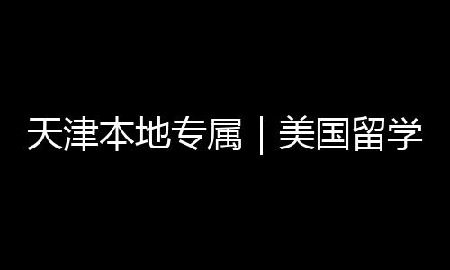 天津本地专属｜美国留学中介正规机构排名汇总 追求稳妥录取的天津学生