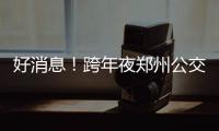 好消息！跨年夜郑州公交14条公交线路运营时间延长至次日凌晨1时