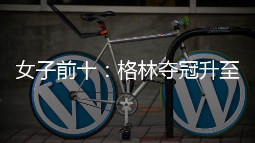 女子前十：格林夺冠升至第五 金世煐第九 但是女前世界排名仍旧上升