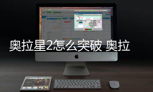 奥拉星2怎么突破 奥拉星2突破方法说明 星突大家需要选择一下阶段