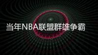 当年NBA联盟群雄争霸 战国时代星光璀璨照夜空