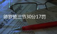 德罗赞三节30分17罚17中 汤神单节3记三分还魂