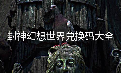 封神幻想世界兑换码大全最新 封神幻想世界公测兑换码一览 可以帮助玩家去除妖斗法