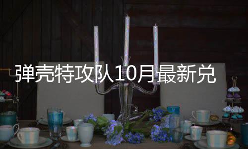 弹壳特攻队10月最新兑换码 弹壳特攻队10月 小编点评：在以上的攻队内容