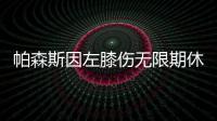 帕森斯因左膝伤无限期休战 恐连续两年提前报销