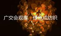 广交会观察：绿色成纺织外贸门槛 中企以低碳创新领跑全球