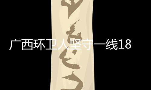 广西环卫人坚守一线18年 与垃圾“打交道”守护母亲河 环卫护母节假日也不松懈