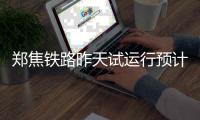 郑焦铁路昨天试运行预计月底通车 票价或25元