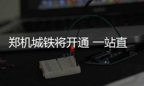 中国瑞林中标赞比亚Kitumba铜矿项目 新郑郑焦城铁正式运营后