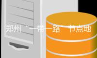郑州“一带一路”节点地位凸显 米字触角更舒展