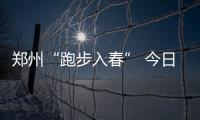 郑州“跑步入春” 今日最高温有望攀升至20℃