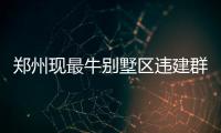 郑州现最牛别墅区违建群 23栋楼违建过百处