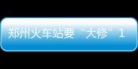 郑州火车站要“大修”1个月 1200多趟列车时刻有变化