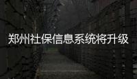 郑州社保信息系统将升级调试 部分业务近期暂停