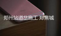 郑州站道岔施工 郑焦城铁部分车次改在南阳寨站发车