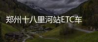郑州十八里河站ETC车道改造升级中 请提前绕行