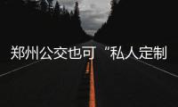 郑州公交也可“私人定制” 10人以上可预约出行