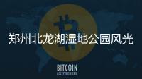 郑州北龙湖湿地公园风光秀美 厕所太少遭吐槽
