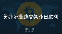郑州农业路高架昨日顺利试通车 多个匝道可上桥