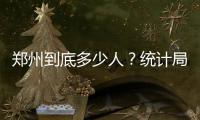 郑州到底多少人？统计局：2017年常住人口988.07万
