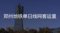郑州地铁单日线网客运量首破百万人次