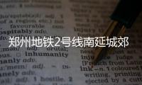 郑州地铁2号线南延城郊铁路电通 10月上旬试运行