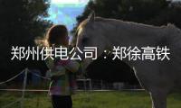郑州供电公司：郑徐高铁（郑州段）实现双回路供电