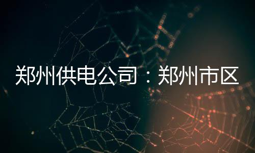 元旦期间郑州交通易堵路段梳理 多个商圈在内 严密监控电网重载断面