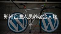 郑州企退人员养老金人均月增215元 惠及28.9万人