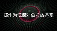 郑州为低保对象发放冬季取暖补助 12月中旬前到位