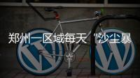 郑州一区域每天“沙尘暴” 附近市民苦不堪言