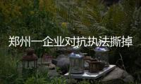 郑州一企业对抗执法撕掉封条转移设备 警方已介入