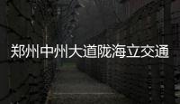 郑州中州大道陇海立交通行有重大变化