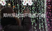 郑州东站加开临客21趟 至桂林南宁等方向票量少
