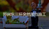 郑州东三环突然围挡施工致拥堵 标段负责人被控制