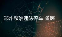 郑州整治违法停车 省医南门加装机非隔离护栏
