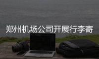 郑州机场公司开展行李寄送服务 乘客可“甩手”回酒店