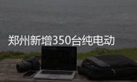 郑州新增350台纯电动公交车 具体投放线路公布